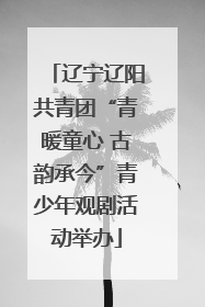 辽宁辽阳共青团“青暖童心 古韵承今”青少年观剧活动举办