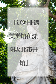 辽河非遗美学馆在沈阳老北市开馆