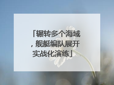 辗转多个海域，舰艇编队展开实战化演练