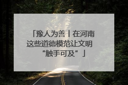 豫人为善丨在河南这些道德模范让文明“触手可及”