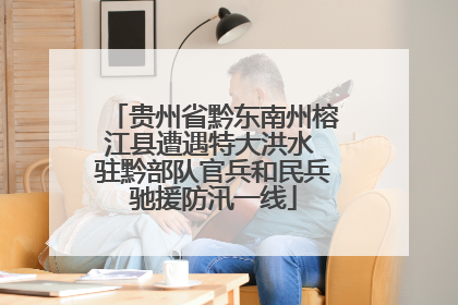 贵州省黔东南州榕江县遭遇特大洪水 驻黔部队官兵和民兵驰援防汛一线