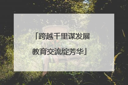 跨越千里谋发展 教育交流绽芳华
