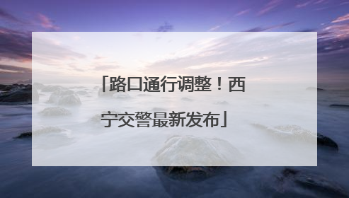 路口通行调整！西宁交警最新发布