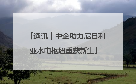 通讯｜中企助力尼日利亚水电枢纽重获新生