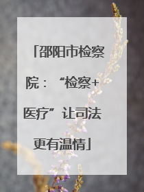 邵阳市检察院：“检察+医疗”让司法更有温情