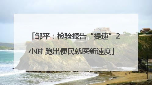 邹平：检验报告“提速”2小时 跑出便民就医新速度