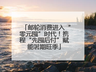 邮轮消费进入“零元囤”时代！携程“先囤后付”赋能暑期旺季