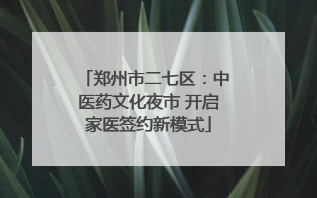 郑州市二七区：中医药文化夜市 开启家医签约新模式