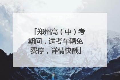 郑州高（中）考期间，送考车辆免费停，详情快戳