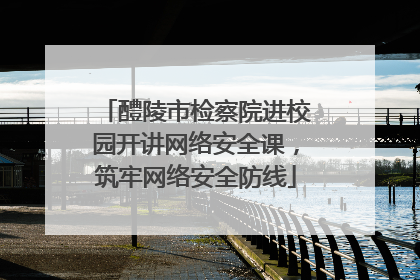 醴陵市检察院进校园开讲网络安全课，筑牢网络安全防线