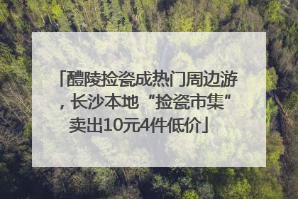 醴陵捡瓷成热门周边游，长沙本地“捡瓷市集”卖出10元4件低价