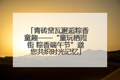 青砖黛瓦邂逅粽香童趣——“童玩栖霞街 粽香端午节”邀您共织时光记忆