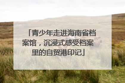 青少年走进海南省档案馆，沉浸式感受档案里的自贸港印记