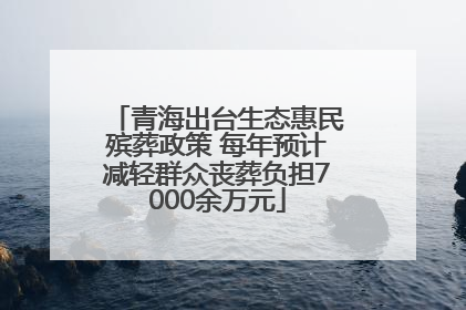 青海出台生态惠民殡葬政策 每年预计减轻群众丧葬负担7000余万元