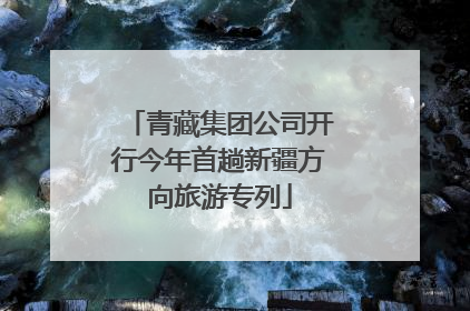 青藏集团公司开行今年首趟新疆方向旅游专列