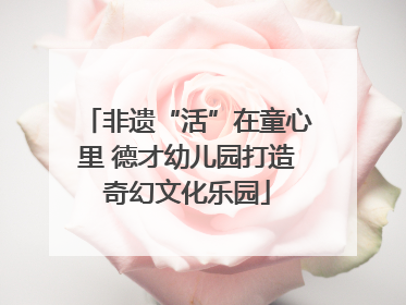 非遗“活”在童心里 德才幼儿园打造奇幻文化乐园