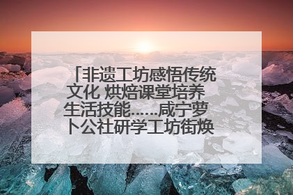 非遗工坊感悟传统文化 烘焙课堂培养生活技能……咸宁萝卜公社研学工坊街焕新迎“双节”