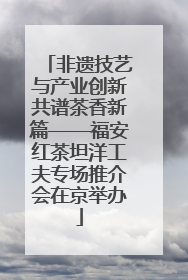 非遗技艺与产业创新共谱茶香新篇——福安红茶坦洋工夫专场推介会在京举办