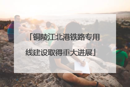 铜陵江北港铁路专用线建设取得重大进展
