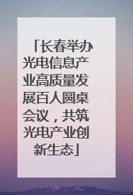 长春举办光电信息产业高质量发展百人圆桌会议，共筑光电产业创新生态