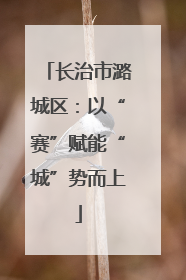 长治市潞城区：以“赛”赋能“城”势而上
