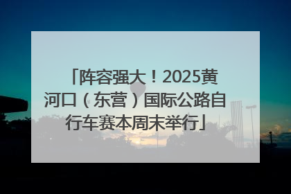 阵容强大！2025黄河口（东营）国际公路自行车赛本周末举行