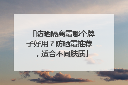 防晒隔离霜哪个牌子好用？防晒霜推荐，适合不同肤质