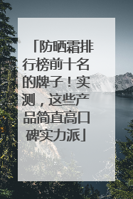 防晒霜排行榜前十名的牌子！实测，这些产品简直高口碑实力派