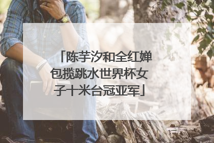 陈芋汐和全红婵包揽跳水世界杯女子十米台冠亚军