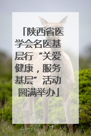 陕西省医学会名医基层行“关爱健康，服务基层”活动圆满举办