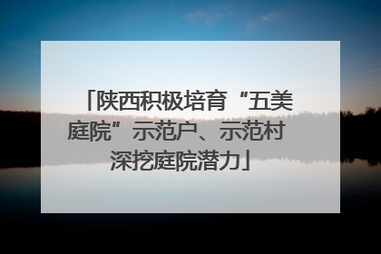 陕西积极培育“五美庭院”示范户、示范村 深挖庭院潜力