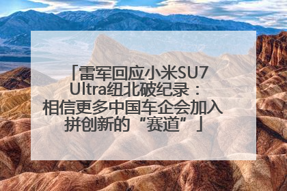 雷军回应小米SU7 Ultra纽北破纪录：相信更多中国车企会加入拼创新的“赛道”