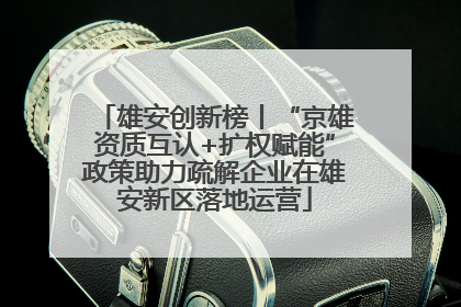 雄安创新榜丨“京雄资质互认+扩权赋能”政策助力疏解企业在雄安新区落地运营