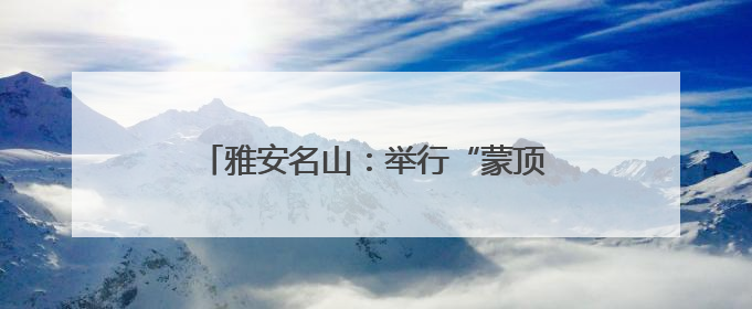 雅安名山：举行“蒙顶山茶”新业态系列活动