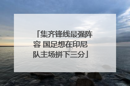 集齐锋线最强阵容 国足想在印尼队主场拼下三分