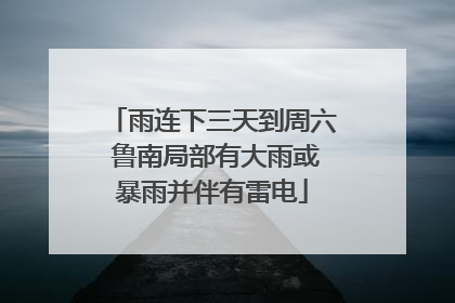 雨连下三天到周六 鲁南局部有大雨或暴雨并伴有雷电
