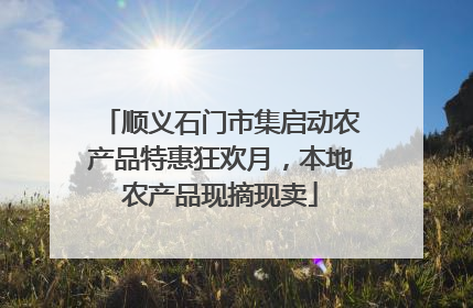 顺义石门市集启动农产品特惠狂欢月，本地农产品现摘现卖