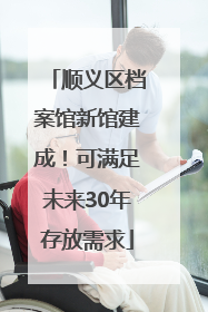 顺义区档案馆新馆建成！可满足未来30年存放需求