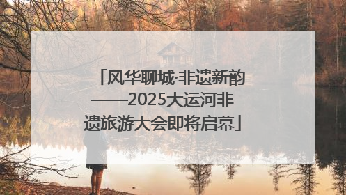 风华聊城·非遗新韵——2025大运河非遗旅游大会即将启幕