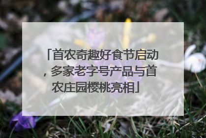 首农奇趣好食节启动，多家老字号产品与首农庄园樱桃亮相