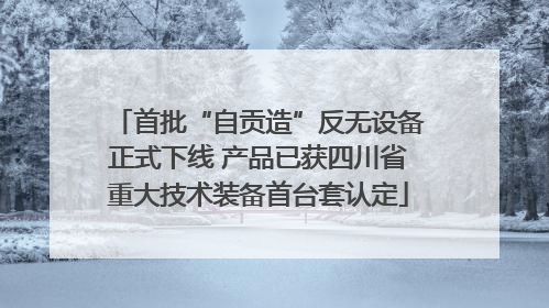 首批“自贡造”反无设备正式下线 产品已获四川省重大技术装备首台套认定