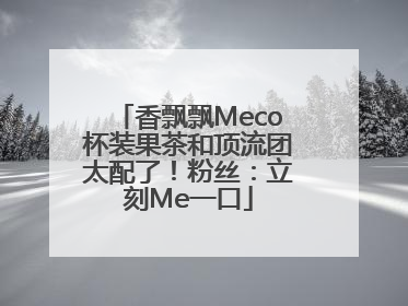 香飘飘Meco杯装果茶和顶流团太配了！粉丝：立刻Me一口
