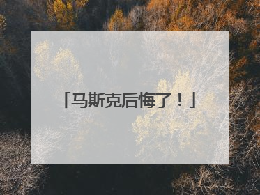 马斯克后悔了！