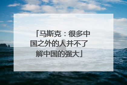 马斯克：很多中国之外的人并不了解中国的强大