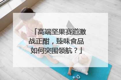 高端坚果赛道激战正酣，臻味食品如何突围领航？