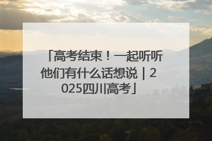 高考结束！一起听听他们有什么话想说｜2025四川高考
