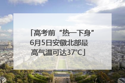 高考前“热一下身” 6月5日安徽北部最高气温可达37℃