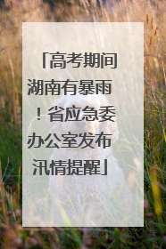 高考期间湖南有暴雨！省应急委办公室发布汛情提醒