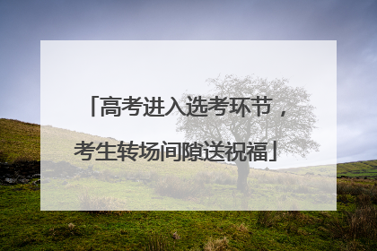 高考进入选考环节，考生转场间隙送祝福