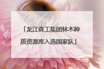 龙江森工集团林木种质资源库入选国家队